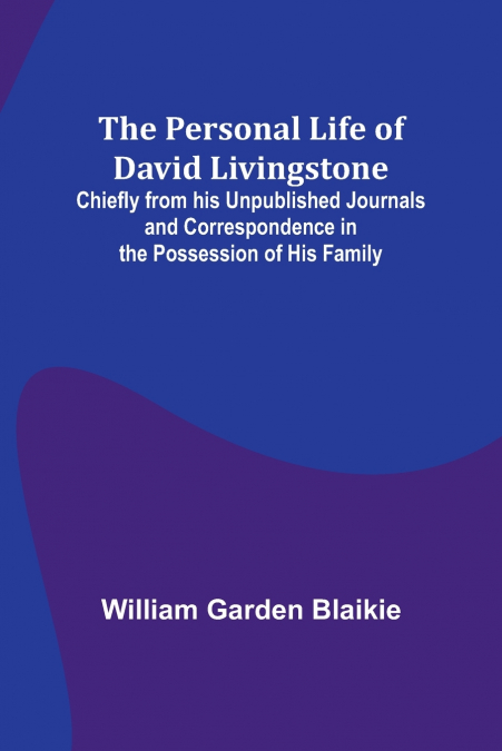 The Personal Life of David Livingstone; Chiefly from his Unpublished Journals and Correspondence in the Possession of His Family
