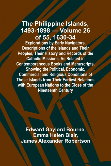 The Philippine Islands, 1493-1898 - Volume 26 of 55 1630-34 Explorations by Early Navigators, Descriptions of the Islands and Their Peoples, Their History and Records of the Catholic Missions, As Rela