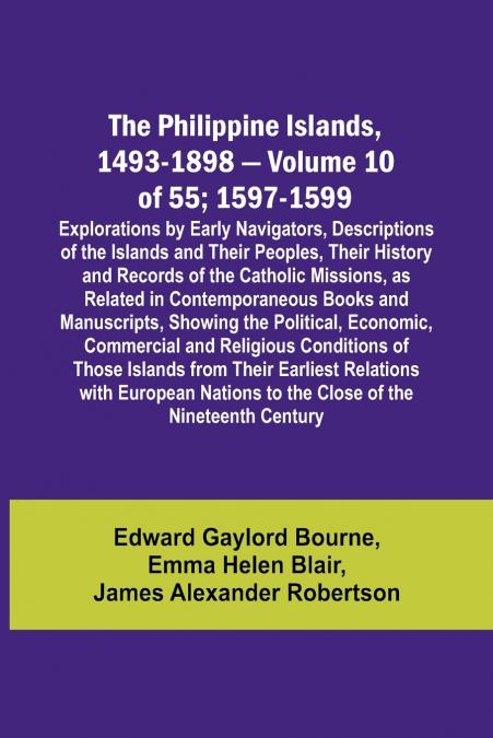 The Philippine Islands, 1493-1898 - Volume 10 of 55 ; 1597-1599 ; Explorations by Early Navigators, Descriptions of the Islands and Their Peoples, Their History and Records of the Catholic Missions, a