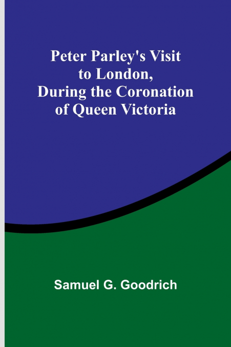 Peter Parley’s Visit to London, During the Coronation of Queen Victoria