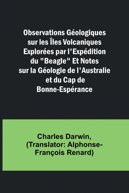 Observations Géologiques sur les Îles Volcaniques Explorées par l’Expédition du 'Beagle' Et Notes sur la Géologie de l’Australie et du Cap de Bonne-Espérance