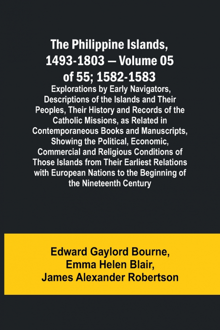 The Philippine Islands, 1493-1803 - Volume 05 of 55; 1582-1583 ; Explorations by Early Navigators, Descriptions of the Islands and Their Peoples, Their History and Records of the Catholic Missions, as