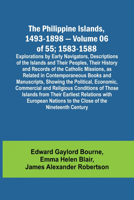 The Philippine Islands, 1493-1898 - Volume 06 of 55; 1583-1588 ; Explorations by Early Navigators, Descriptions of the Islands and Their Peoples, Their History and Records of the Catholic Missions, as