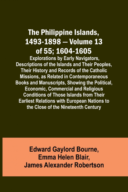 The Philippine Islands, 1493-1898 - Volume 13 of 55; 1604-1605 ; Explorations by Early Navigators, Descriptions of the Islands and Their Peoples, Their History and Records of the Catholic Missions, as