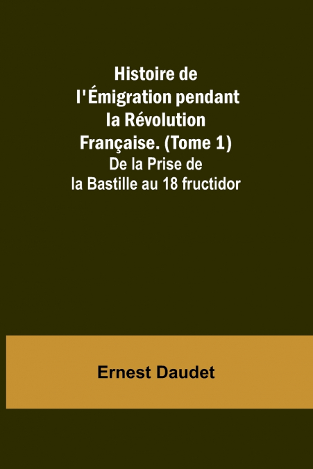 Histoire de l’Émigration pendant la Révolution Française. (Tome 1); De la Prise de la Bastille au 18 fructidor