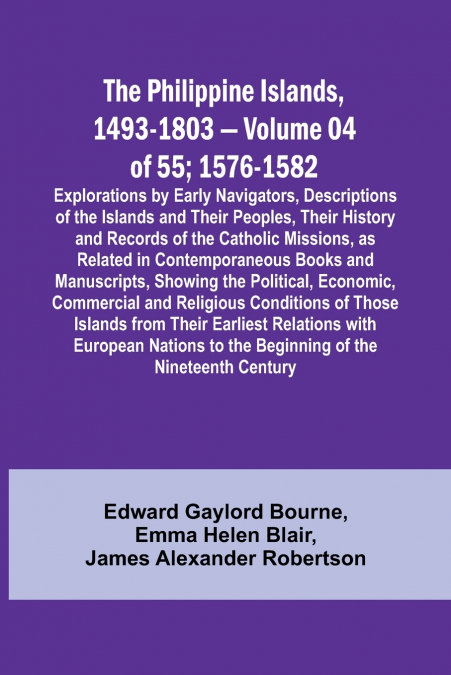 The Philippine Islands, 1493-1803 - Volume 04 of 55; 1576-1582 ;Explorations by Early Navigators, Descriptions of the Islands and Their Peoples, Their History and Records of the Catholic Missions, as 