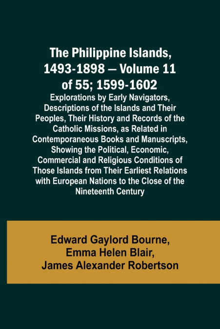 The Philippine Islands, 1493-1898 - Volume 11 of 55 ; 1599-1602 ; Explorations by Early Navigators, Descriptions of the Islands and Their Peoples, Their History and Records of the Catholic Missions, a