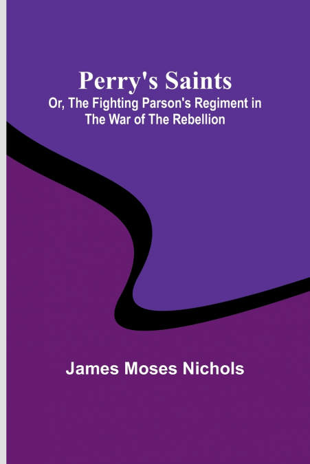 Perry’s Saints; Or, The Fighting Parson’s Regiment in the War of the Rebellion