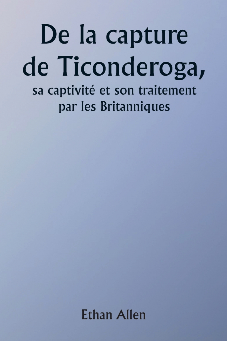Of the Capture of Ticonderoga  His Captivity and Treatment by the British