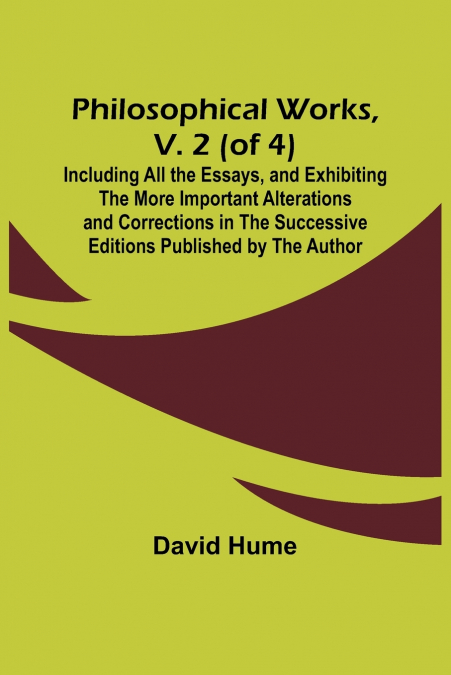 Philosophical Works, v. 2 (of 4) ; Including All the Essays, and Exhibiting the More Important Alterations and Corrections in the Successive Editions Published by the Author