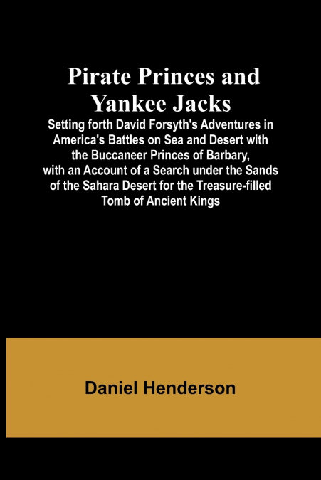 Pirate Princes and Yankee Jacks ; Setting forth David Forsyth’s Adventures in America’s Battles on Sea and Desert with the Buccaneer Princes of Barbary, with an Account of a Search under the Sands of 