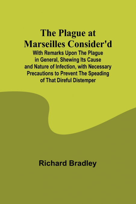 The Plague at Marseilles Consider’d ; With Remarks Upon the Plague in General, Shewing Its Cause and Nature of Infection, with Necessary Precautions to Prevent the Speading of That Direful Distemper