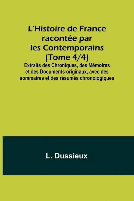 L’Histoire de France racontée par les Contemporains (Tome 4/4); Extraits des Chroniques, des Mémoires et des Documents originaux, avec des sommaires et des résumés chronologiques