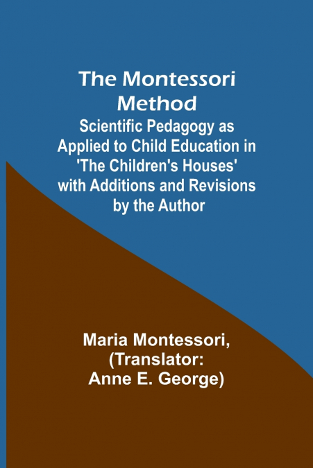 The Montessori Method; Scientific Pedagogy as Applied to Child Education in ’The Children’s Houses’ with Additions and Revisions by the Author