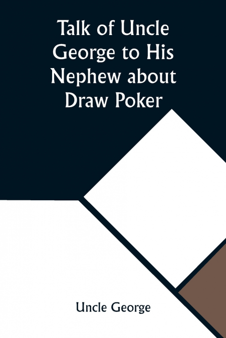 Talk of Uncle George to His Nephew about Draw Poker Containing valuable suggestions in connection with this great American game. Also, instruction and directions to clubs and social card parties, whos