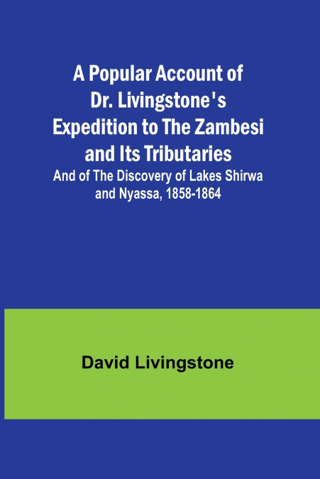 A Popular Account of Dr. Livingstone’s Expedition to the Zambesi and Its Tributaries; And of the Discovery of Lakes Shirwa and Nyassa, 1858-1864