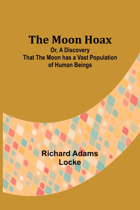 The Moon Hoax; Or, A Discovery that the Moon has a Vast Population of Human Beings