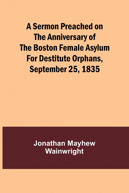A Sermon Preached on the Anniversary of the Boston Female Asylum for Destitute Orphans, September 25, 1835