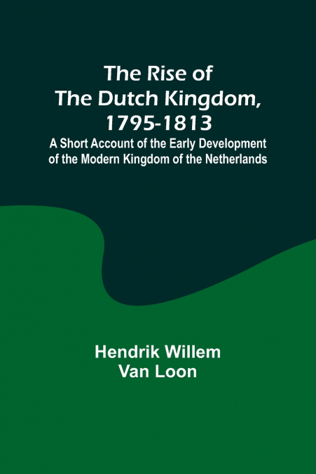 The Rise of the Dutch Kingdom, 1795-1813; A Short Account of the Early Development of the Modern Kingdom of the Netherlands