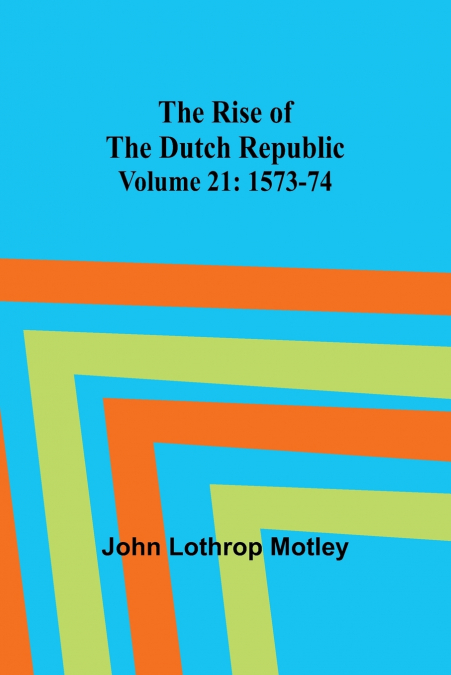 The Rise of the Dutch Republic - Volume 21