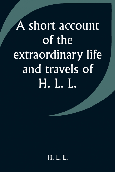 A short account of the extraordinary life and travels of H. L. L.
