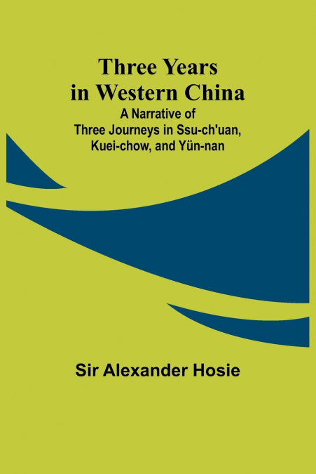 Three Years in Western China A Narrative of Three Journeys in Ssu-ch’uan, Kuei-chow, and Yün-nan
