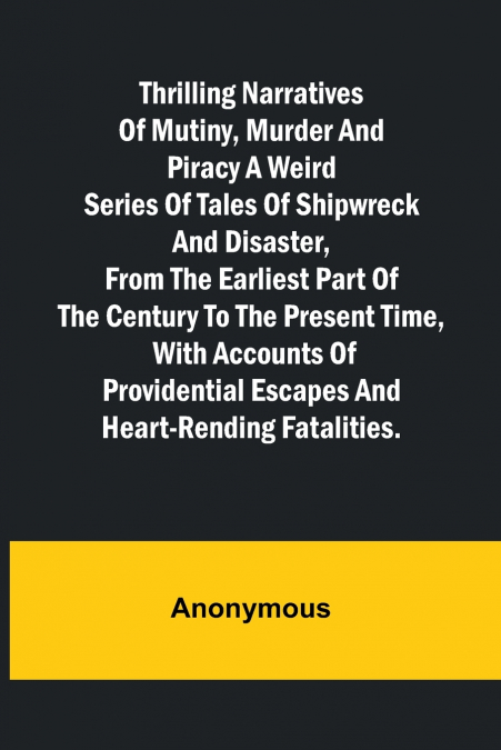Thrilling Narratives of Mutiny, Murder and Piracy A weird series of tales of shipwreck and disaster, from the earliest part of the century to the present time, with accounts of providential escapes an