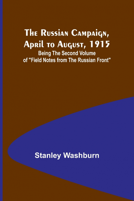The Russian Campaign, April to August, 1915; Being the Second Volume of 'Field Notes from the Russian Front'