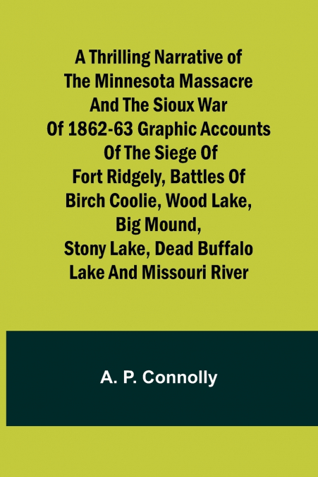 A Thrilling Narrative of the Minnesota Massacre and the Sioux War of 1862-63 Graphic Accounts of the Siege of Fort Ridgely, Battles of Birch Coolie, Wood Lake, Big Mound, Stony Lake, Dead Buffalo Lake