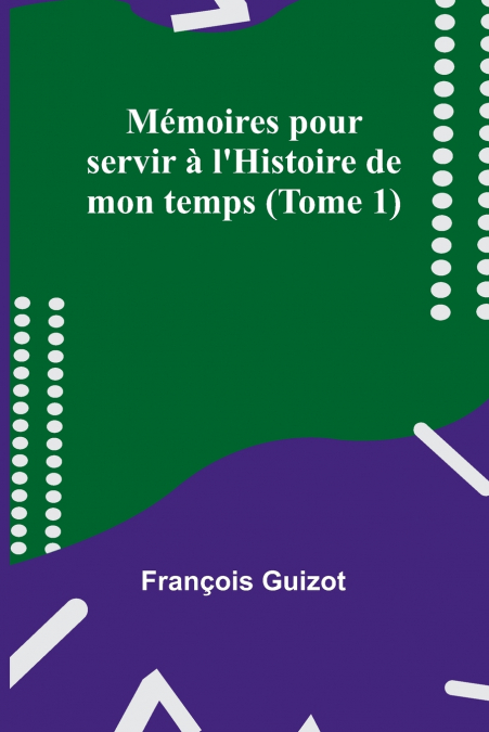 Mémoires pour servir à l’Histoire de mon temps (Tome 1)