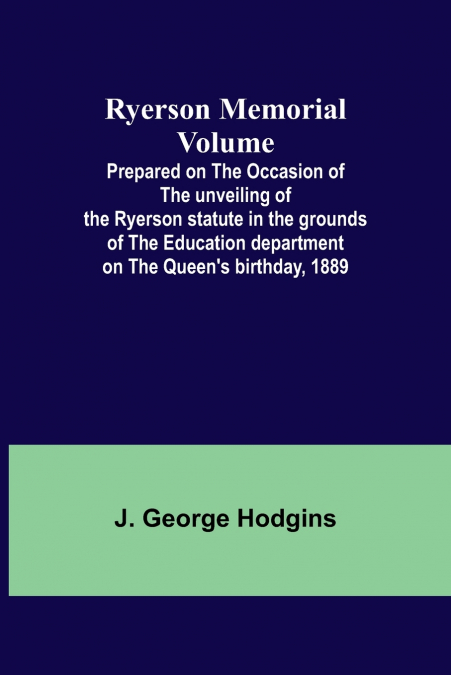 Ryerson Memorial Volume; Prepared on the occasion of the unveiling of the Ryerson statute in the grounds of the Education department on the Queen’s birthday, 1889