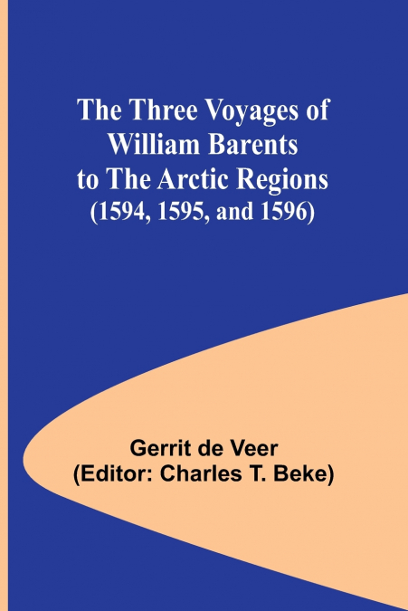 The Three Voyages of William Barents to the Arctic Regions (1594, 1595, and 1596)