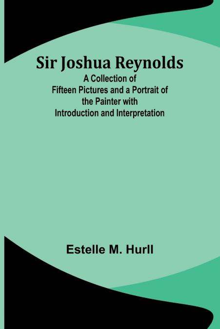 Sir Joshua Reynolds; A Collection of Fifteen Pictures and a Portrait of the Painter with Introduction and Interpretation