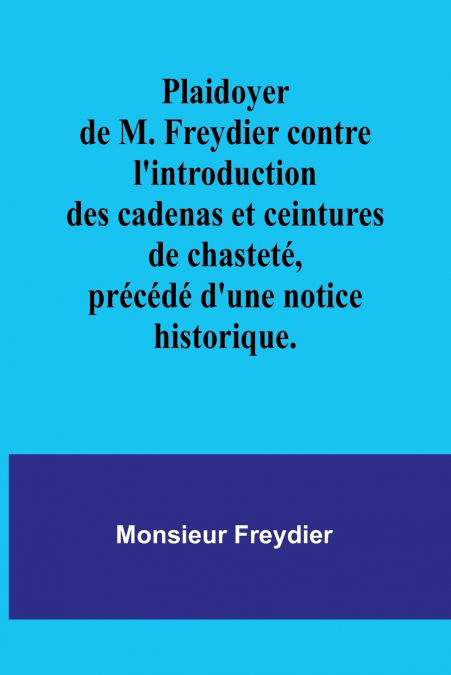 Plaidoyer de M. Freydier contre l’introduction des cadenas et ceintures de chasteté, précédé d’une notice historique.