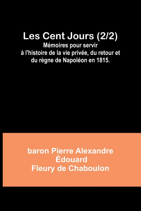 Les Cent Jours (2/2); Mémoires pour servir à l’histoire de la vie privée, du retour et du règne de Napoléon en 1815.