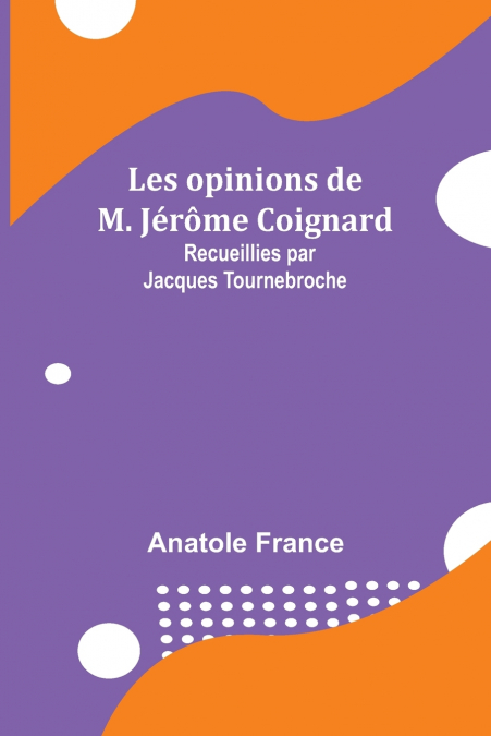 Les opinions de M. Jérôme Coignard; Recueillies par Jacques Tournebroche