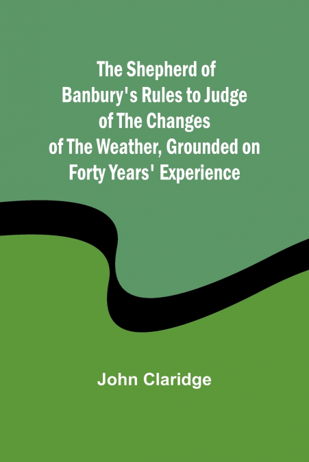 The Shepherd of Banbury’s Rules to Judge of the Changes of the Weather, Grounded on Forty Years’ Experience