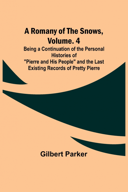 A Romany of the Snows, Volume. 4; Being a Continuation of the Personal Histories of 'Pierre and His People' and the Last Existing Records of Pretty Pierre