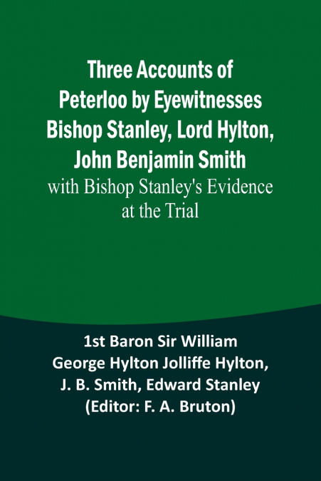 Three Accounts of Peterloo by Eyewitnesses Bishop Stanley, Lord Hylton, John Benjamin Smith; with Bishop Stanley’s Evidence at the Trial