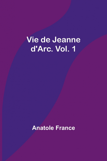 Vie de Jeanne d’Arc. Vol. 1