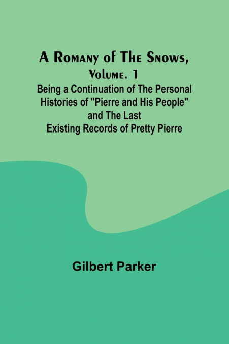 A Romany of the Snows, Volume. 1; Being a Continuation of the Personal Histories of 'Pierre and His People' and the Last Existing Records of Pretty Pierre