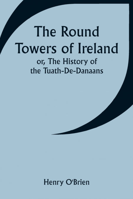 The Round Towers of Ireland; or, The History of the Tuath-De-Danaans