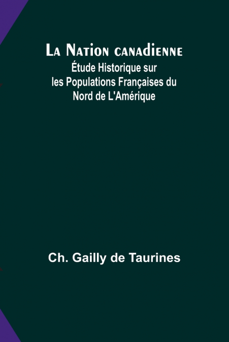 La Nation canadienne; Étude Historique sur les Populations Françaises du Nord de L’Amérique