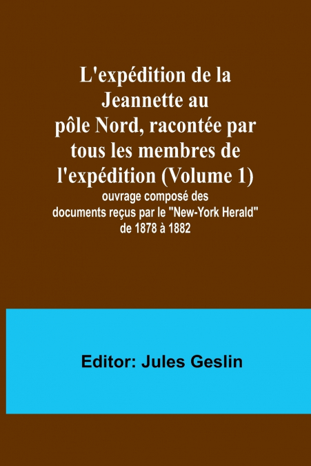 L’expédition de la Jeannette au pôle Nord, racontée par tous les membres de l’expédition (Volume 1); ouvrage composé des documents reçus par le 'New-York Herald' de 1878 à 1882