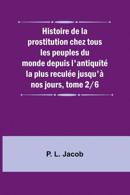 Histoire de la prostitution chez tous les peuples du monde depuis l’antiquité la plus reculée jusqu’à nos jours, tome 2/6