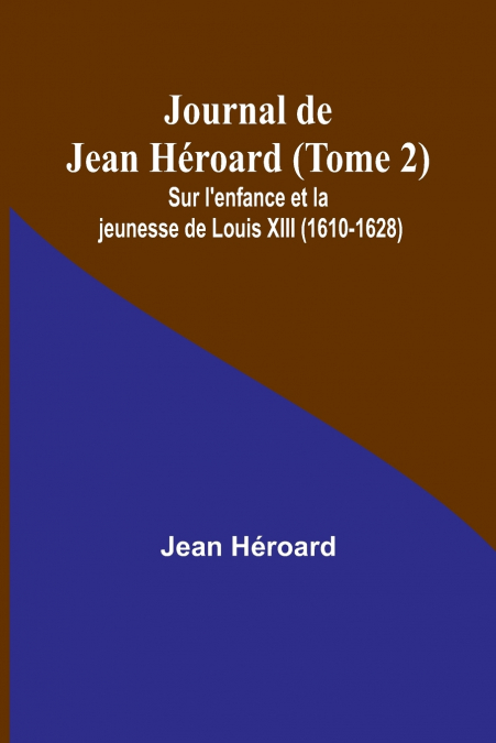 Journal de Jean Héroard (Tome 2); Sur l’enfance et la jeunesse de Louis XIII (1610-1628)