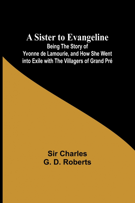 A Sister to Evangeline;Being the Story of Yvonne de Lamourie, and how she went into exile with the villagers of Grand Pré