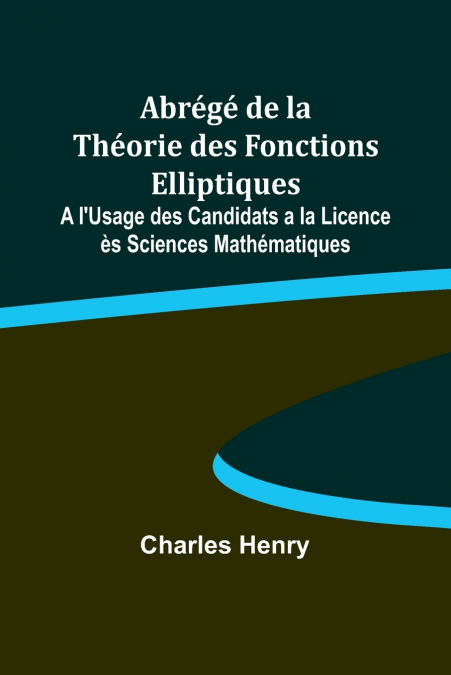 Abrégé de la Théorie des Fonctions Elliptiques; A l’Usage des Candidats a la Licence ès Sciences Mathématiques