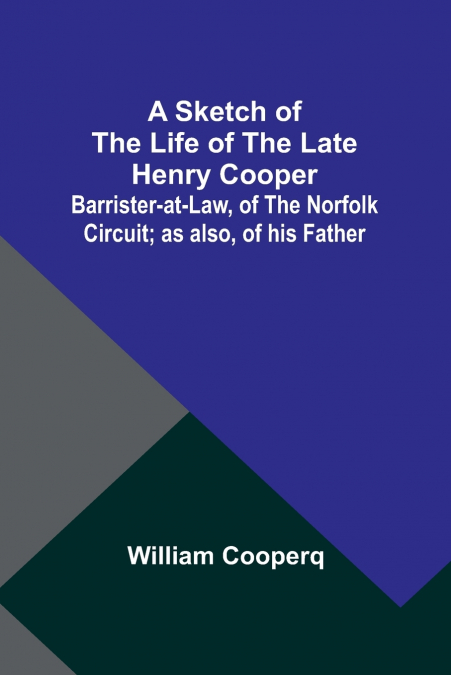 A Sketch of the Life of the late Henry Cooper;Barrister-at-Law, of the Norfolk Circuit; as also, of his Father