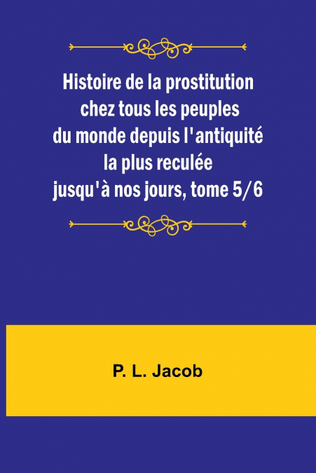 Histoire de la prostitution chez tous les peuples du monde depuis l’antiquité la plus reculée jusqu’à nos jours, tome 5/6